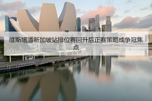 维斯塔潘新加坡站排位赛回升后正赛策略成争冠焦点